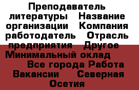 Преподаватель литературы › Название организации ­ Компания-работодатель › Отрасль предприятия ­ Другое › Минимальный оклад ­ 22 000 - Все города Работа » Вакансии   . Северная Осетия